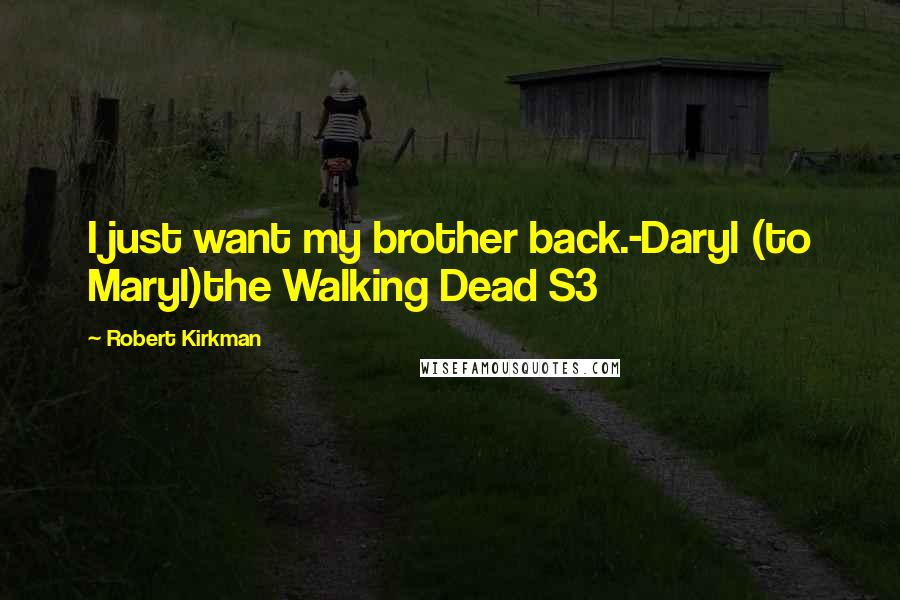 Robert Kirkman Quotes: I just want my brother back.-Daryl (to Maryl)the Walking Dead S3