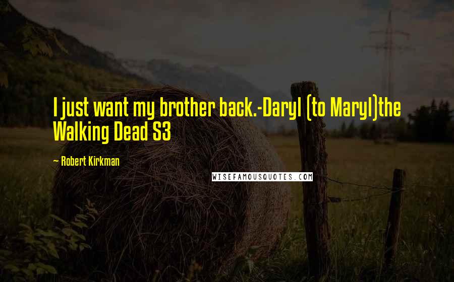 Robert Kirkman Quotes: I just want my brother back.-Daryl (to Maryl)the Walking Dead S3