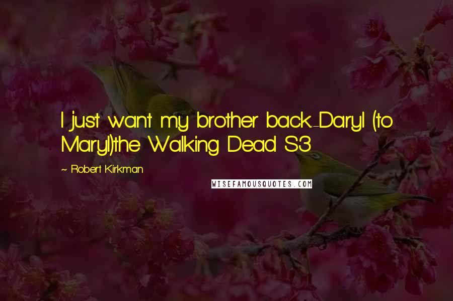 Robert Kirkman Quotes: I just want my brother back.-Daryl (to Maryl)the Walking Dead S3