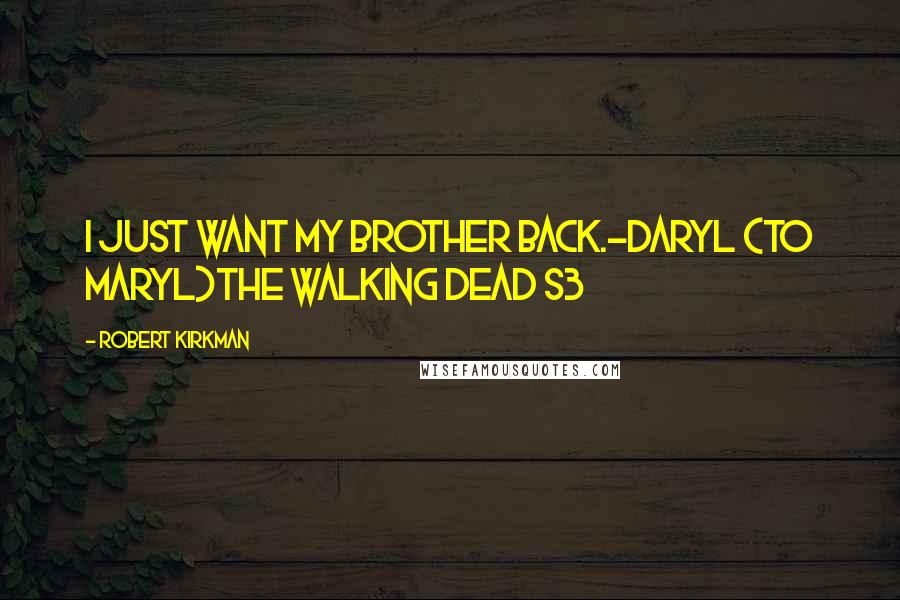 Robert Kirkman Quotes: I just want my brother back.-Daryl (to Maryl)the Walking Dead S3