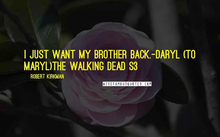 Robert Kirkman Quotes: I just want my brother back.-Daryl (to Maryl)the Walking Dead S3