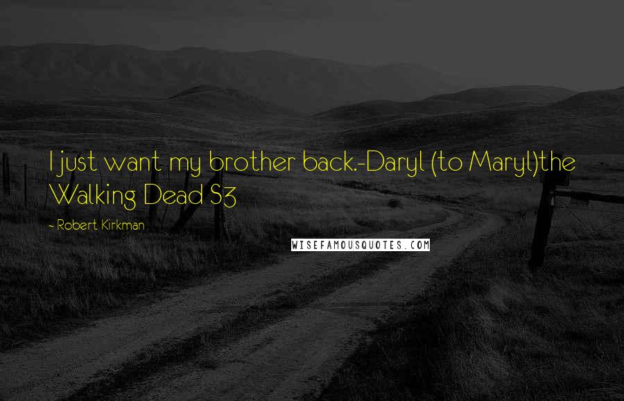 Robert Kirkman Quotes: I just want my brother back.-Daryl (to Maryl)the Walking Dead S3