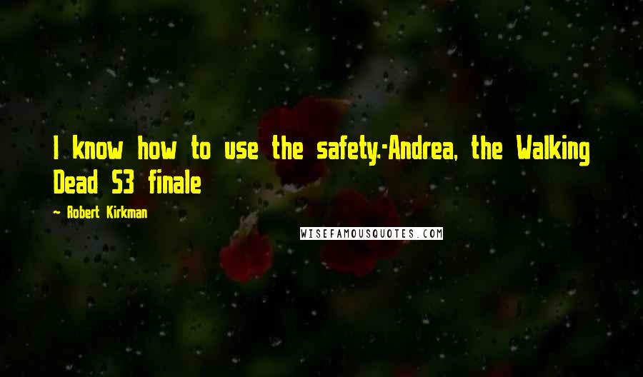 Robert Kirkman Quotes: I know how to use the safety.-Andrea, the Walking Dead S3 finale