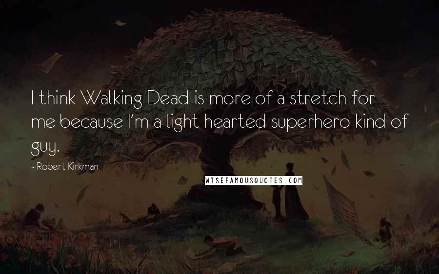 Robert Kirkman Quotes: I think Walking Dead is more of a stretch for me because I'm a light hearted superhero kind of guy.