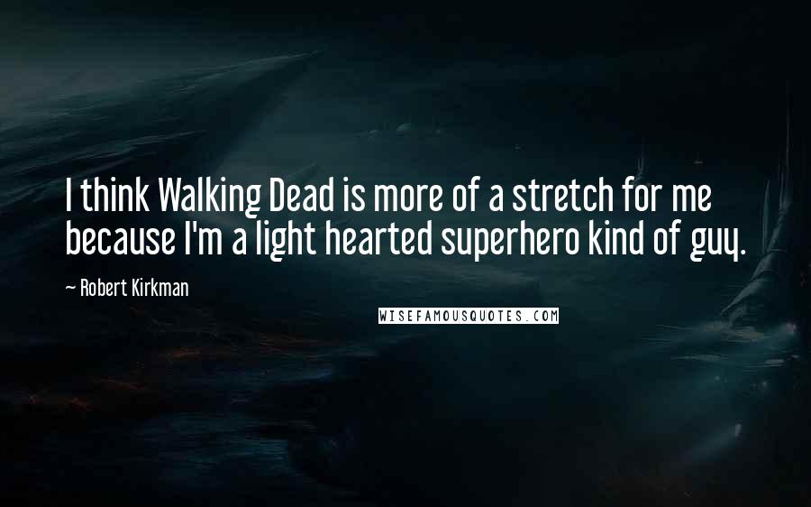 Robert Kirkman Quotes: I think Walking Dead is more of a stretch for me because I'm a light hearted superhero kind of guy.