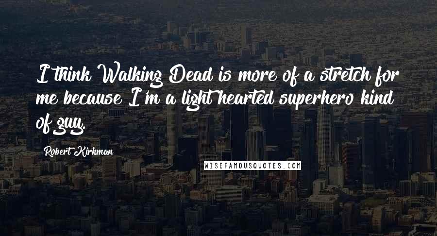 Robert Kirkman Quotes: I think Walking Dead is more of a stretch for me because I'm a light hearted superhero kind of guy.