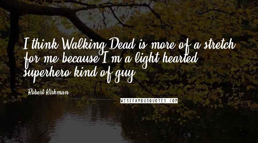 Robert Kirkman Quotes: I think Walking Dead is more of a stretch for me because I'm a light hearted superhero kind of guy.