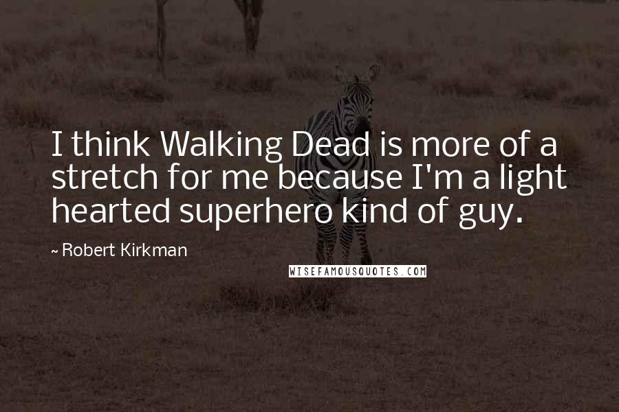 Robert Kirkman Quotes: I think Walking Dead is more of a stretch for me because I'm a light hearted superhero kind of guy.