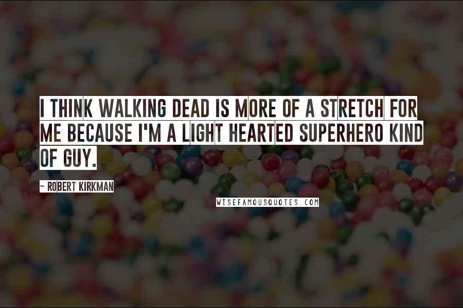 Robert Kirkman Quotes: I think Walking Dead is more of a stretch for me because I'm a light hearted superhero kind of guy.