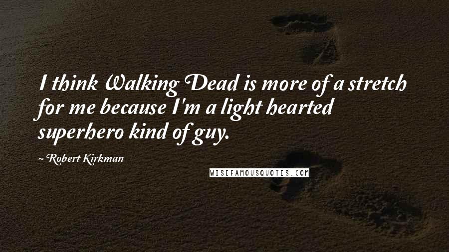 Robert Kirkman Quotes: I think Walking Dead is more of a stretch for me because I'm a light hearted superhero kind of guy.