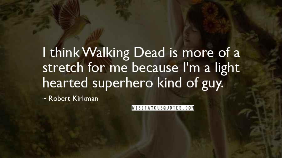 Robert Kirkman Quotes: I think Walking Dead is more of a stretch for me because I'm a light hearted superhero kind of guy.