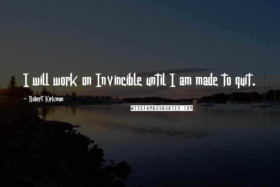 Robert Kirkman Quotes: I will work on Invincible until I am made to quit.