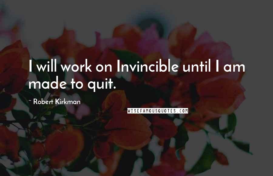 Robert Kirkman Quotes: I will work on Invincible until I am made to quit.