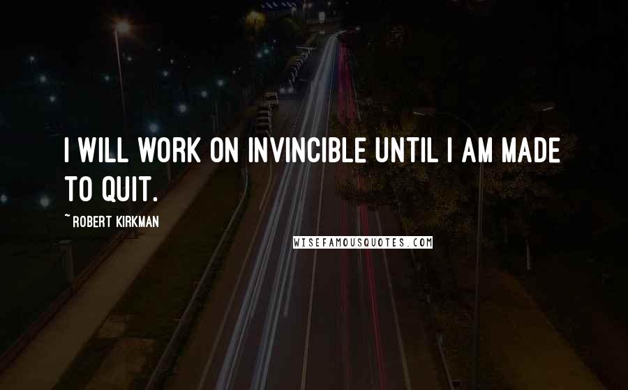 Robert Kirkman Quotes: I will work on Invincible until I am made to quit.