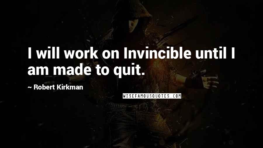 Robert Kirkman Quotes: I will work on Invincible until I am made to quit.