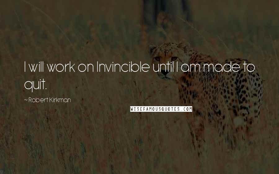 Robert Kirkman Quotes: I will work on Invincible until I am made to quit.