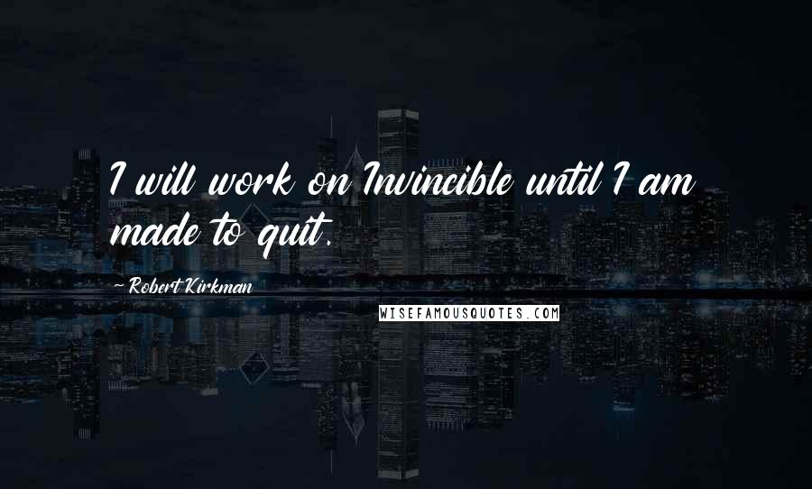 Robert Kirkman Quotes: I will work on Invincible until I am made to quit.