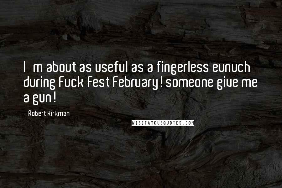 Robert Kirkman Quotes: I'm about as useful as a fingerless eunuch during Fuck Fest February! someone give me a gun!