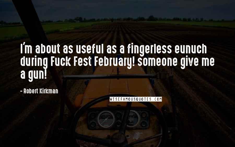 Robert Kirkman Quotes: I'm about as useful as a fingerless eunuch during Fuck Fest February! someone give me a gun!