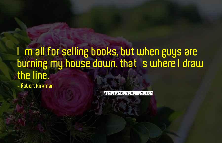 Robert Kirkman Quotes: I'm all for selling books, but when guys are burning my house down, that's where I draw the line.