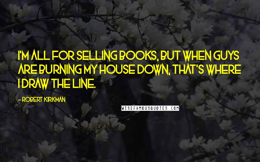 Robert Kirkman Quotes: I'm all for selling books, but when guys are burning my house down, that's where I draw the line.