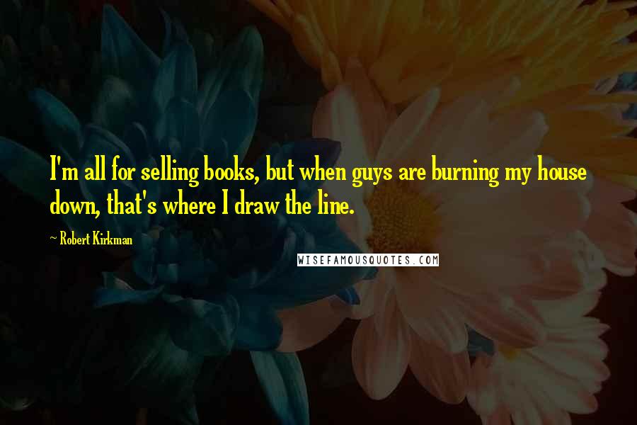 Robert Kirkman Quotes: I'm all for selling books, but when guys are burning my house down, that's where I draw the line.