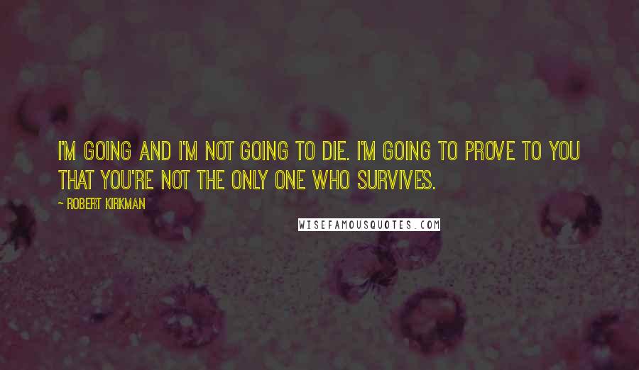 Robert Kirkman Quotes: I'm going and I'm not going to die. I'm going to prove to you that you're not the only one who survives.