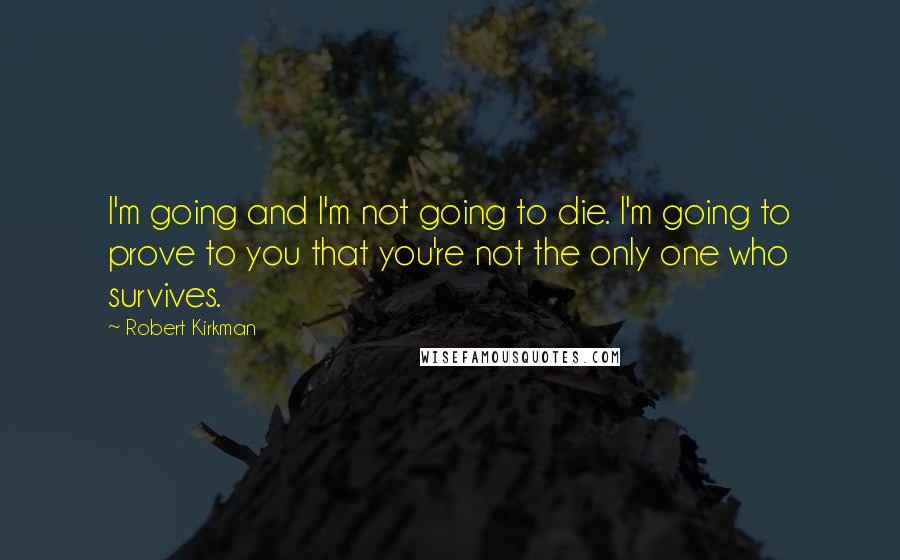 Robert Kirkman Quotes: I'm going and I'm not going to die. I'm going to prove to you that you're not the only one who survives.