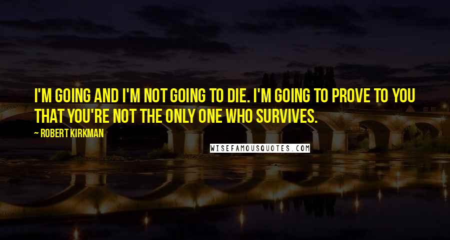 Robert Kirkman Quotes: I'm going and I'm not going to die. I'm going to prove to you that you're not the only one who survives.