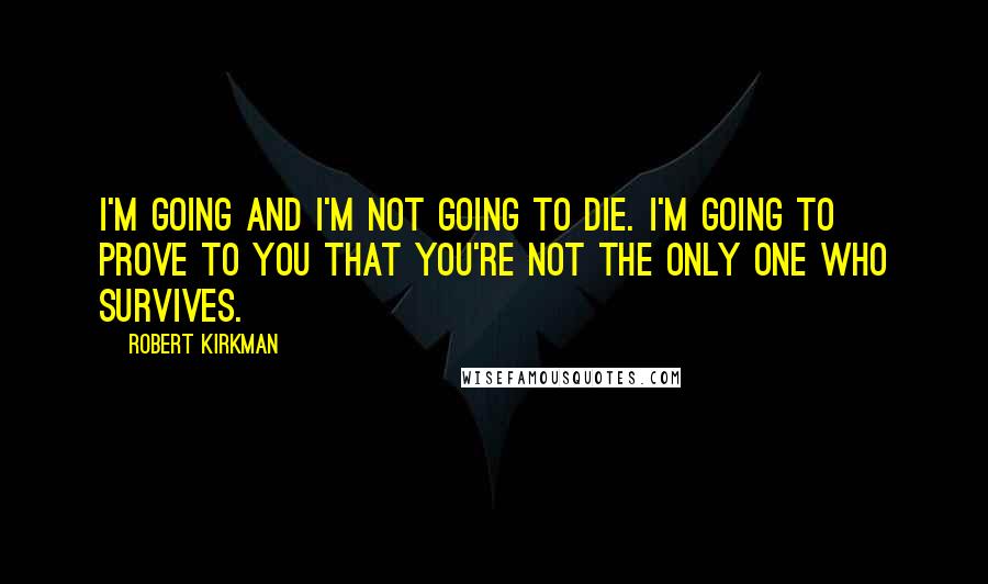 Robert Kirkman Quotes: I'm going and I'm not going to die. I'm going to prove to you that you're not the only one who survives.