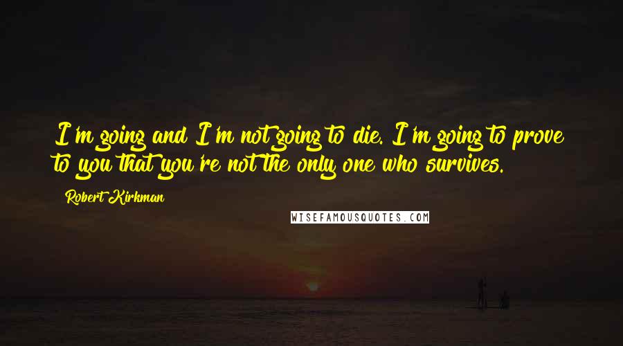 Robert Kirkman Quotes: I'm going and I'm not going to die. I'm going to prove to you that you're not the only one who survives.