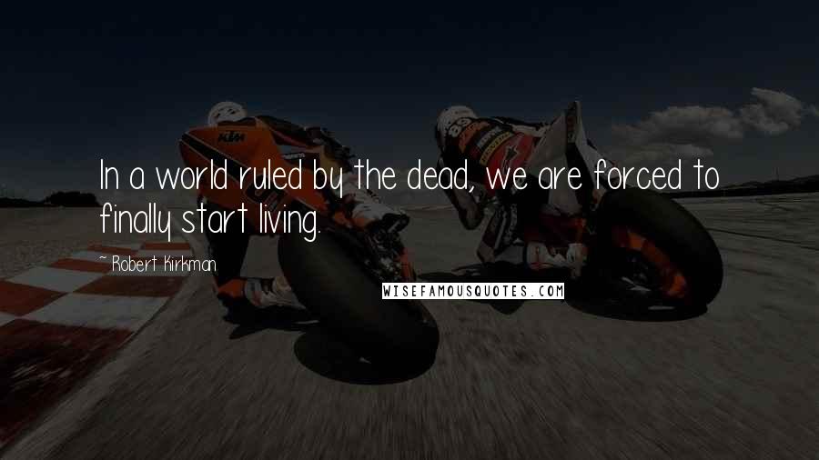 Robert Kirkman Quotes: In a world ruled by the dead, we are forced to finally start living.