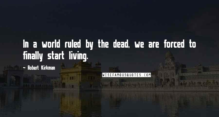 Robert Kirkman Quotes: In a world ruled by the dead, we are forced to finally start living.