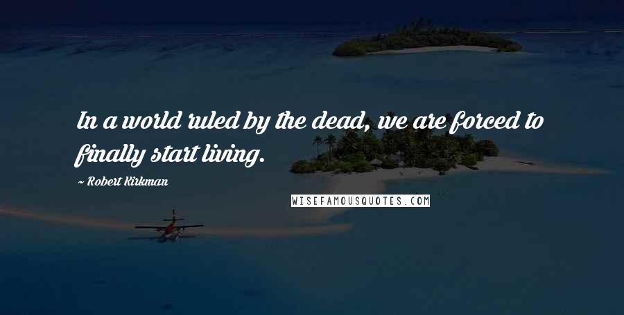 Robert Kirkman Quotes: In a world ruled by the dead, we are forced to finally start living.