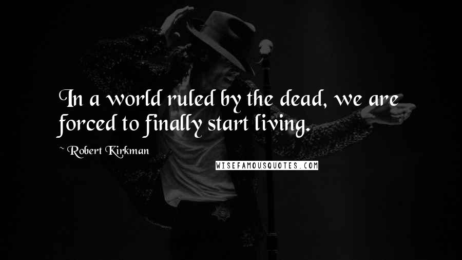 Robert Kirkman Quotes: In a world ruled by the dead, we are forced to finally start living.