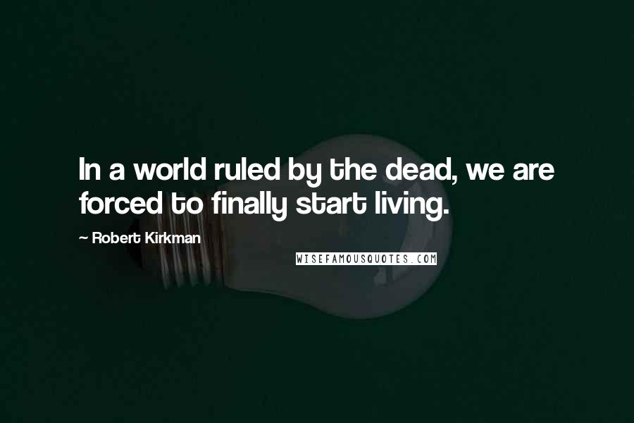 Robert Kirkman Quotes: In a world ruled by the dead, we are forced to finally start living.