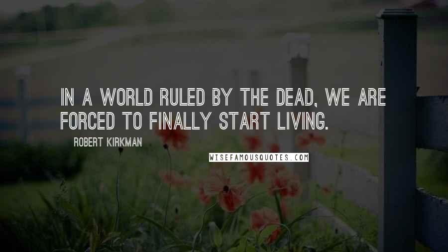 Robert Kirkman Quotes: In a world ruled by the dead, we are forced to finally start living.