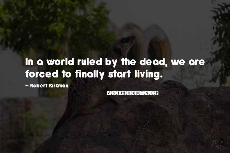 Robert Kirkman Quotes: In a world ruled by the dead, we are forced to finally start living.