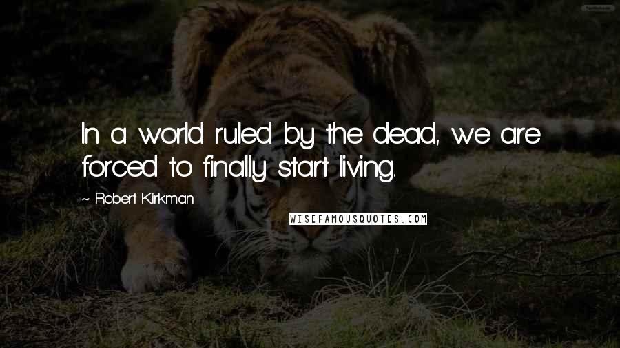 Robert Kirkman Quotes: In a world ruled by the dead, we are forced to finally start living.