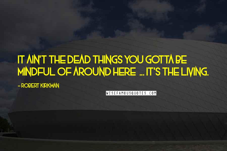 Robert Kirkman Quotes: It ain't the dead things you gotta be mindful of around here  ... it's the living.