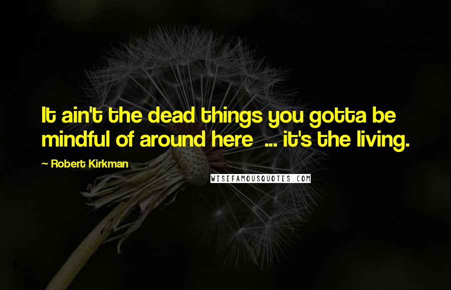 Robert Kirkman Quotes: It ain't the dead things you gotta be mindful of around here  ... it's the living.