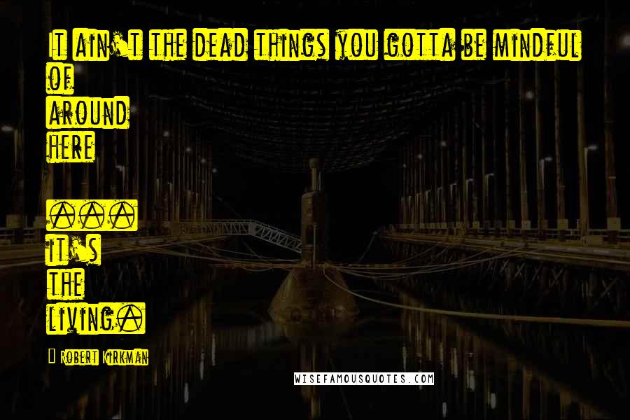 Robert Kirkman Quotes: It ain't the dead things you gotta be mindful of around here  ... it's the living.