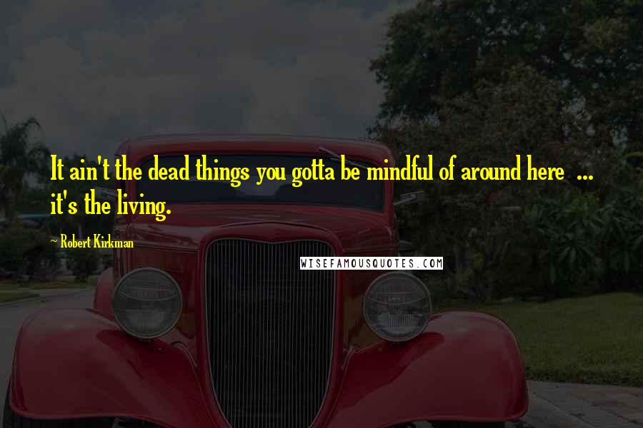 Robert Kirkman Quotes: It ain't the dead things you gotta be mindful of around here ... it's the living.