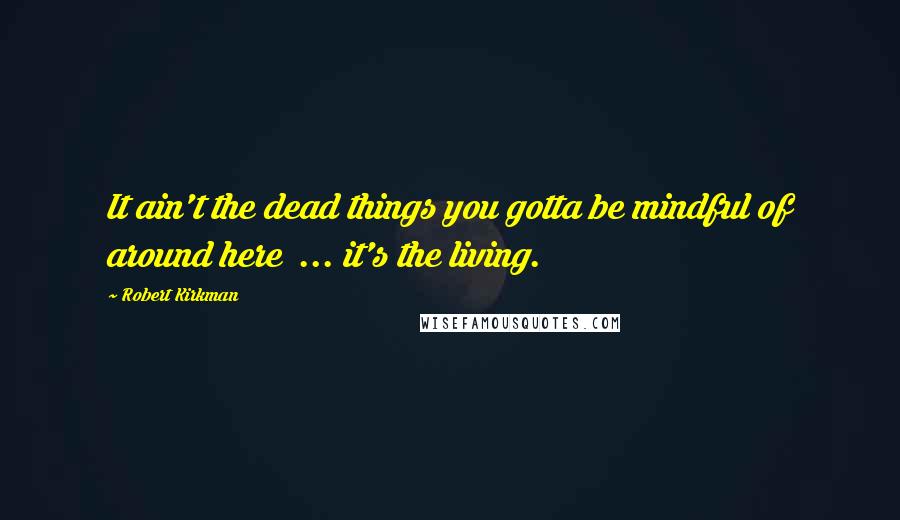 Robert Kirkman Quotes: It ain't the dead things you gotta be mindful of around here  ... it's the living.