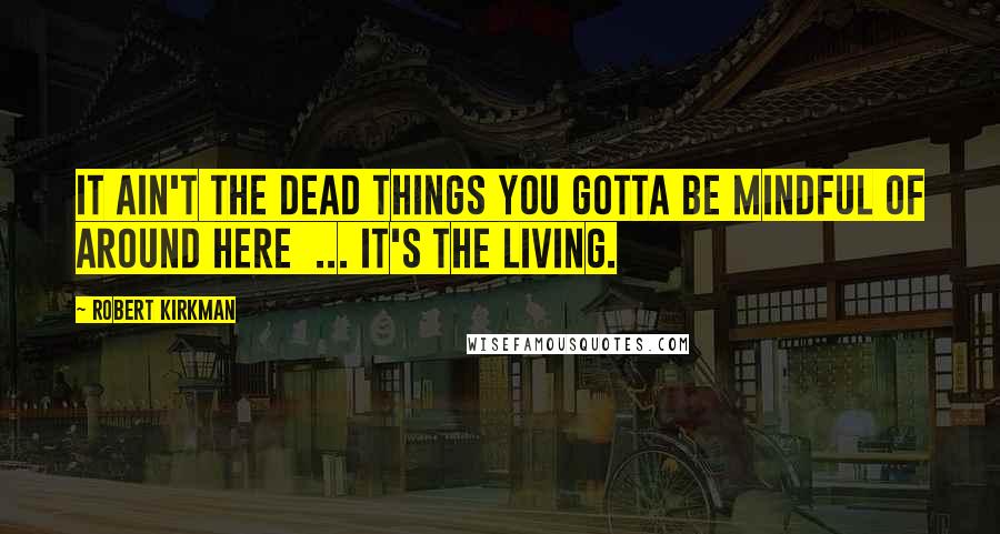 Robert Kirkman Quotes: It ain't the dead things you gotta be mindful of around here  ... it's the living.