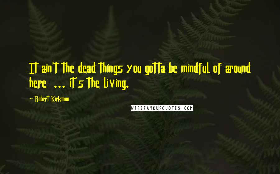 Robert Kirkman Quotes: It ain't the dead things you gotta be mindful of around here ... it's the living.