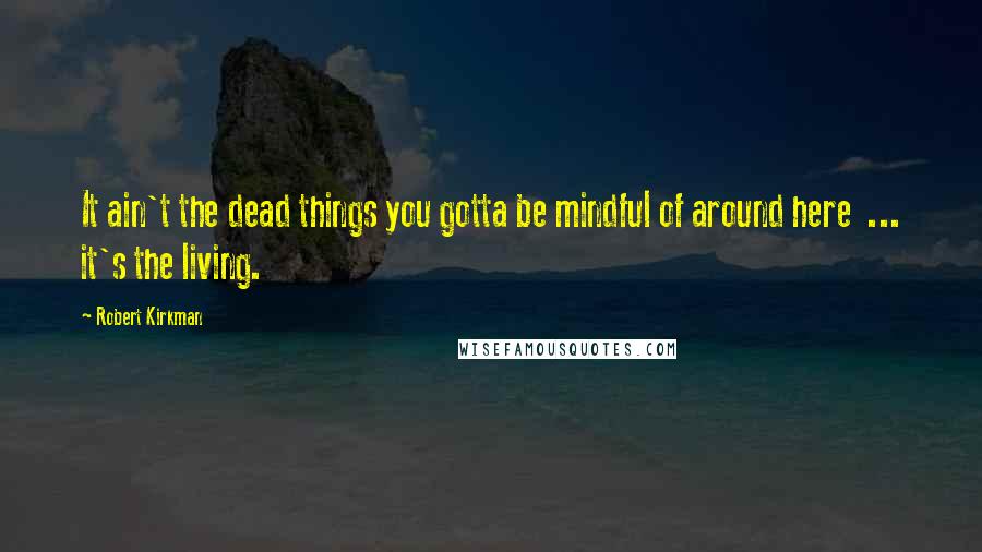 Robert Kirkman Quotes: It ain't the dead things you gotta be mindful of around here ... it's the living.