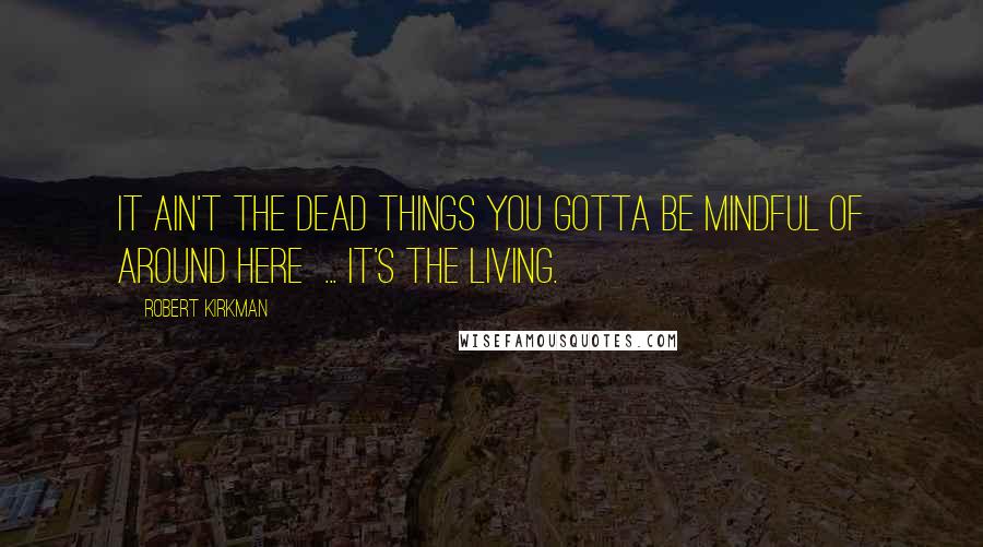 Robert Kirkman Quotes: It ain't the dead things you gotta be mindful of around here ... it's the living.