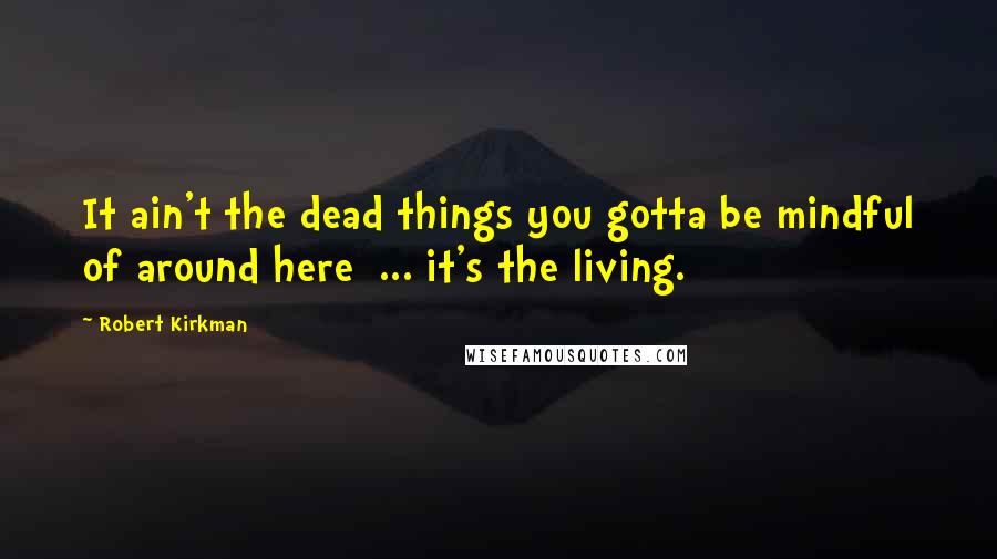 Robert Kirkman Quotes: It ain't the dead things you gotta be mindful of around here  ... it's the living.