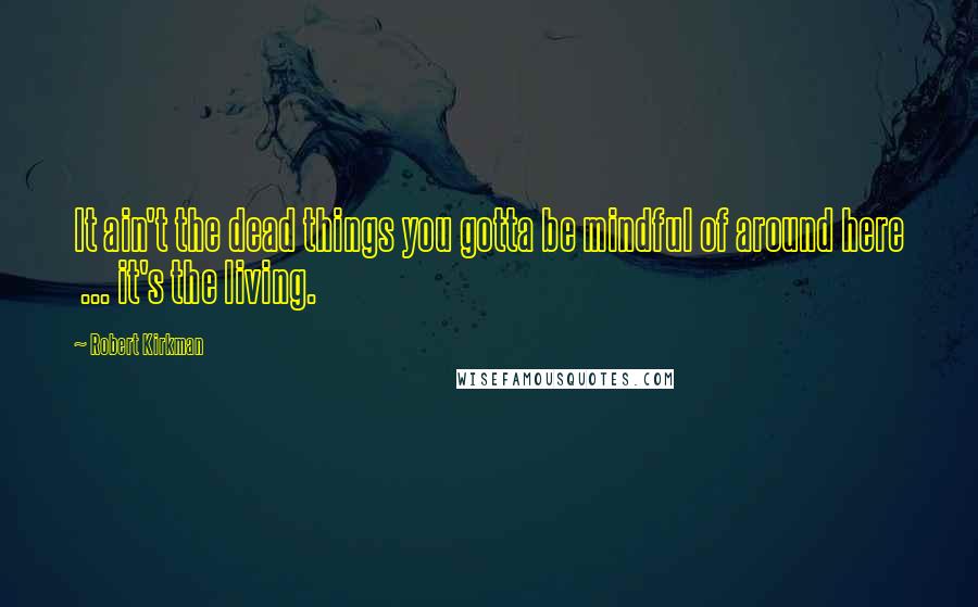 Robert Kirkman Quotes: It ain't the dead things you gotta be mindful of around here ... it's the living.